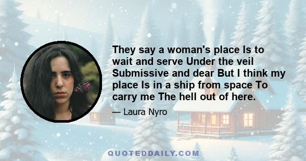 They say a woman's place Is to wait and serve Under the veil Submissive and dear But I think my place Is in a ship from space To carry me The hell out of here.