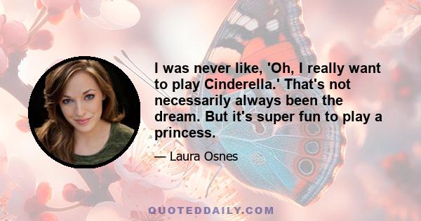 I was never like, 'Oh, I really want to play Cinderella.' That's not necessarily always been the dream. But it's super fun to play a princess.