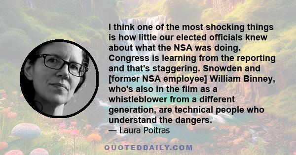 I think one of the most shocking things is how little our elected officials knew about what the NSA was doing. Congress is learning from the reporting and that's staggering. Snowden and [former NSA employee] William