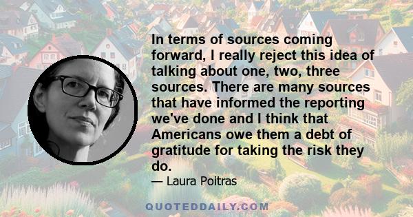 In terms of sources coming forward, I really reject this idea of talking about one, two, three sources. There are many sources that have informed the reporting we've done and I think that Americans owe them a debt of