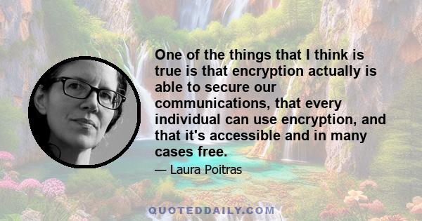 One of the things that I think is true is that encryption actually is able to secure our communications, that every individual can use encryption, and that it's accessible and in many cases free.