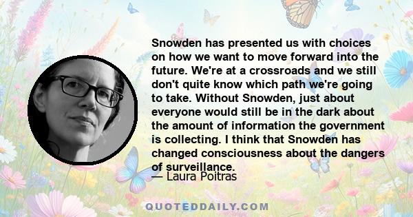 Snowden has presented us with choices on how we want to move forward into the future. We're at a crossroads and we still don't quite know which path we're going to take. Without Snowden, just about everyone would still