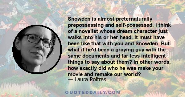 Snowden is almost preternaturally prepossessing and self-possessed. I think of a novelist whose dream character just walks into his or her head. It must have been like that with you and Snowden. But what if he'd been a