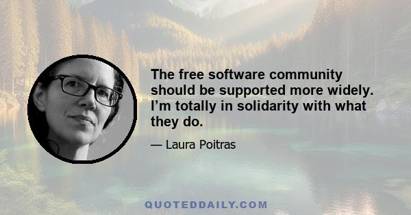 The free software community should be supported more widely. I’m totally in solidarity with what they do.