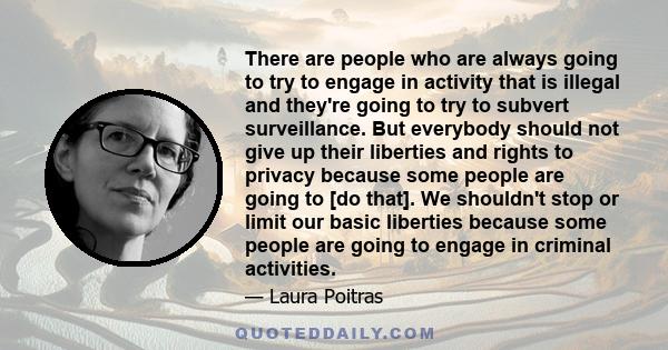 There are people who are always going to try to engage in activity that is illegal and they're going to try to subvert surveillance. But everybody should not give up their liberties and rights to privacy because some