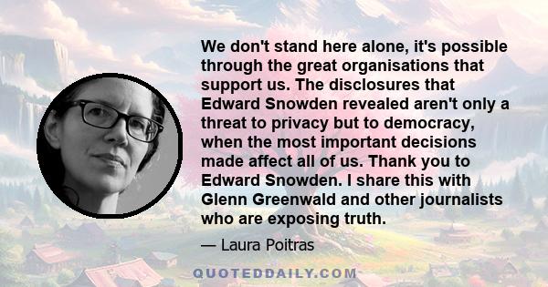 We don't stand here alone, it's possible through the great organisations that support us. The disclosures that Edward Snowden revealed aren't only a threat to privacy but to democracy, when the most important decisions