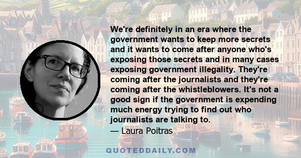 We're definitely in an era where the government wants to keep more secrets and it wants to come after anyone who's exposing those secrets and in many cases exposing government illegality. They're coming after the