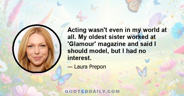 Acting wasn't even in my world at all. My oldest sister worked at 'Glamour' magazine and said I should model, but I had no interest.