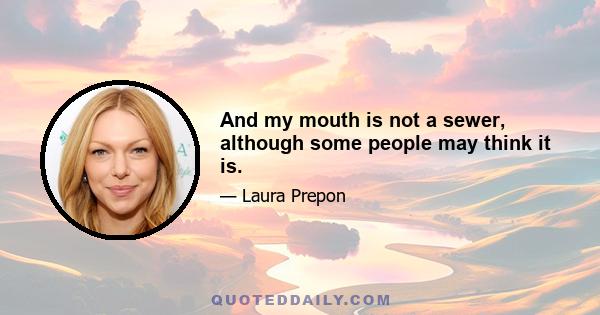 And my mouth is not a sewer, although some people may think it is.