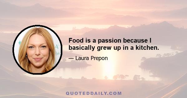 Food is a passion because I basically grew up in a kitchen.