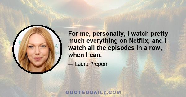 For me, personally, I watch pretty much everything on Netflix, and I watch all the episodes in a row, when I can.