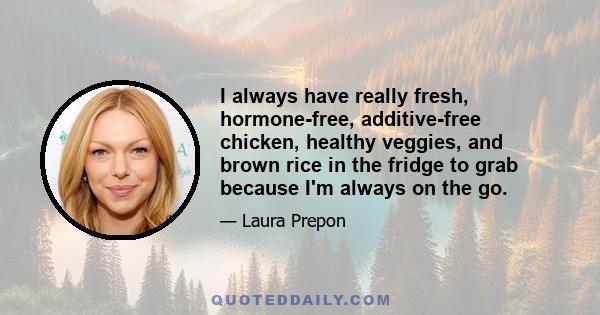 I always have really fresh, hormone-free, additive-free chicken, healthy veggies, and brown rice in the fridge to grab because I'm always on the go.