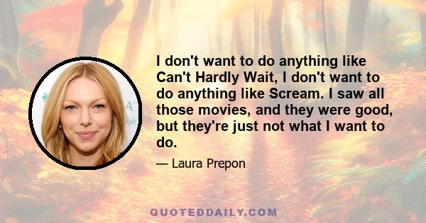 I don't want to do anything like Can't Hardly Wait, I don't want to do anything like Scream. I saw all those movies, and they were good, but they're just not what I want to do.