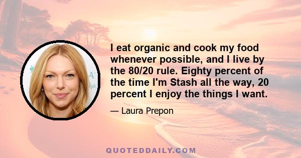 I eat organic and cook my food whenever possible, and I live by the 80/20 rule. Eighty percent of the time I'm Stash all the way, 20 percent I enjoy the things I want.