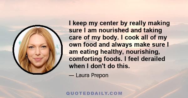 I keep my center by really making sure I am nourished and taking care of my body. I cook all of my own food and always make sure I am eating healthy, nourishing, comforting foods. I feel derailed when I don't do this.