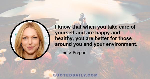 I know that when you take care of yourself and are happy and healthy, you are better for those around you and your environment.