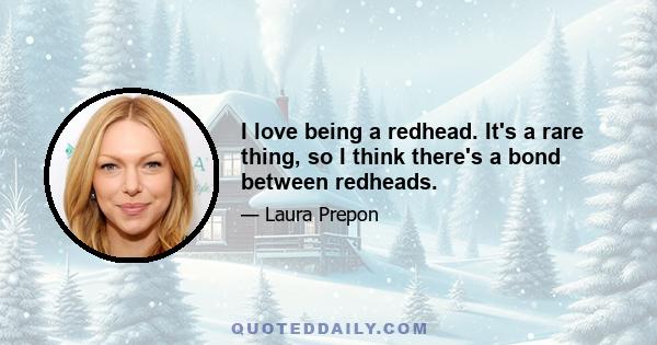 I love being a redhead. It's a rare thing, so I think there's a bond between redheads.