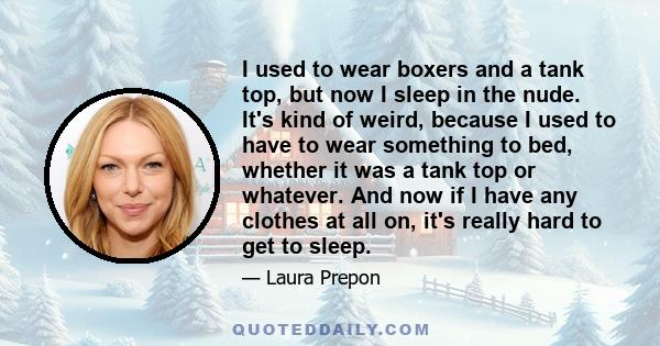 I used to wear boxers and a tank top, but now I sleep in the nude. It's kind of weird, because I used to have to wear something to bed, whether it was a tank top or whatever. And now if I have any clothes at all on,