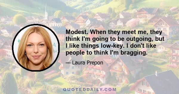 Modest. When they meet me, they think I'm going to be outgoing, but I like things low-key. I don't like people to think I'm bragging.