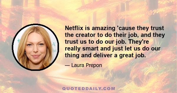 Netflix is amazing 'cause they trust the creator to do their job, and they trust us to do our job. They're really smart and just let us do our thing and deliver a great job.