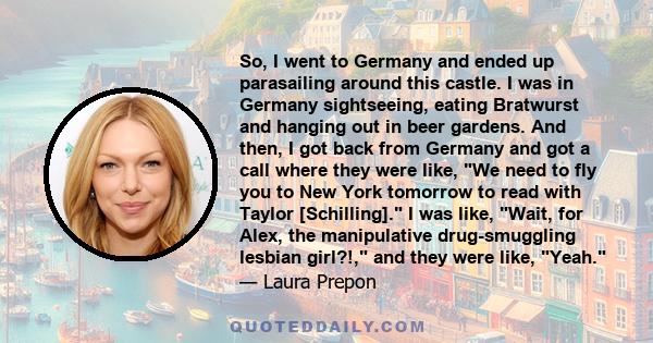 So, I went to Germany and ended up parasailing around this castle. I was in Germany sightseeing, eating Bratwurst and hanging out in beer gardens. And then, I got back from Germany and got a call where they were like,