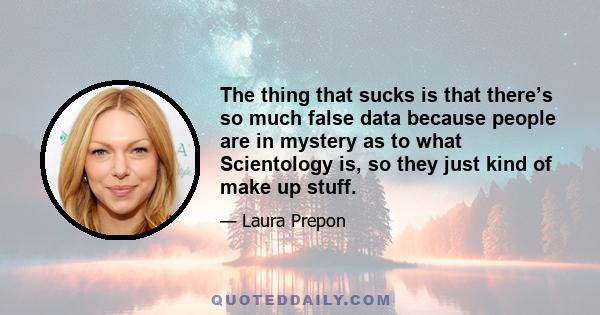 The thing that sucks is that there’s so much false data because people are in mystery as to what Scientology is, so they just kind of make up stuff.