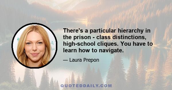 There's a particular hierarchy in the prison - class distinctions, high-school cliques. You have to learn how to navigate.