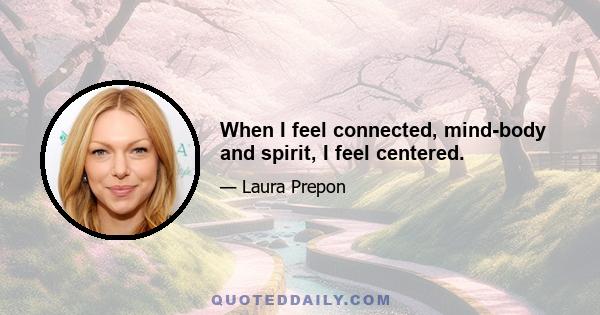 When I feel connected, mind-body and spirit, I feel centered.