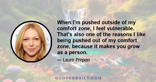 When I'm pushed outside of my comfort zone, I feel vulnerable. That's also one of the reasons I like being pushed out of my comfort zone, because it makes you grow as a person.