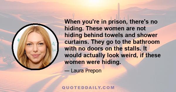 When you're in prison, there's no hiding. These women are not hiding behind towels and shower curtains. They go to the bathroom with no doors on the stalls. It would actually look weird, if these women were hiding.