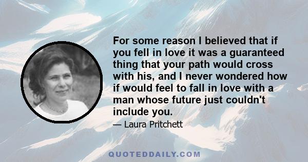 For some reason I believed that if you fell in love it was a guaranteed thing that your path would cross with his, and I never wondered how if would feel to fall in love with a man whose future just couldn't include you.