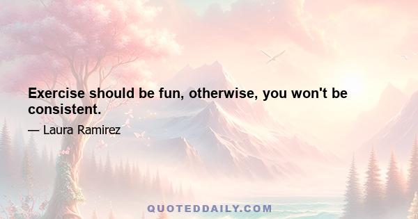 Exercise should be fun, otherwise, you won't be consistent.