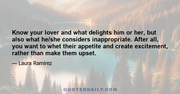 Know your lover and what delights him or her, but also what he/she considers inappropriate. After all, you want to whet their appetite and create excitement, rather than make them upset.