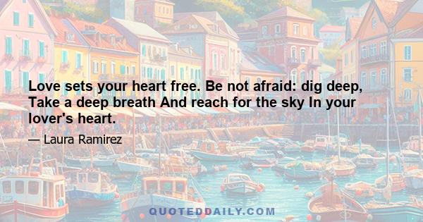 Love sets your heart free. Be not afraid: dig deep, Take a deep breath And reach for the sky In your lover's heart.