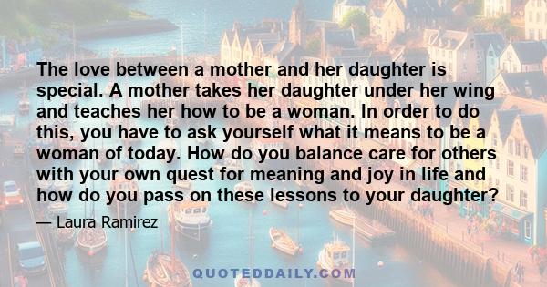 The love between a mother and her daughter is special. A mother takes her daughter under her wing and teaches her how to be a woman. In order to do this, you have to ask yourself what it means to be a woman of today.