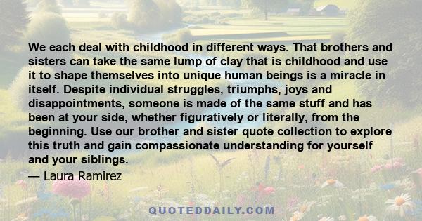 We each deal with childhood in different ways. That brothers and sisters can take the same lump of clay that is childhood and use it to shape themselves into unique human beings is a miracle in itself. Despite