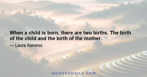 When a child is born, there are two births. The birth of the child and the birth of the mother.