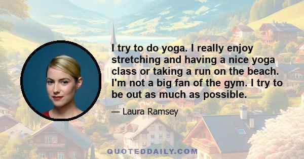 I try to do yoga. I really enjoy stretching and having a nice yoga class or taking a run on the beach. I'm not a big fan of the gym. I try to be out as much as possible.