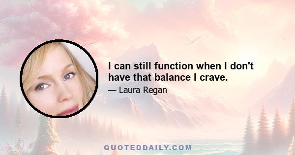 I can still function when I don't have that balance I crave.