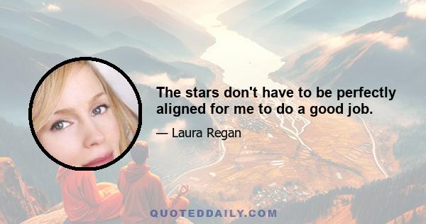 The stars don't have to be perfectly aligned for me to do a good job.