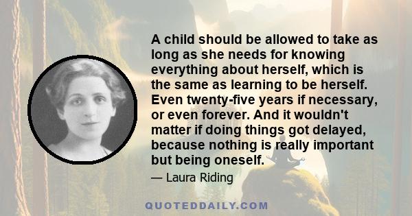 A child should be allowed to take as long as she needs for knowing everything about herself, which is the same as learning to be herself. Even twenty-five years if necessary, or even forever. And it wouldn't matter if