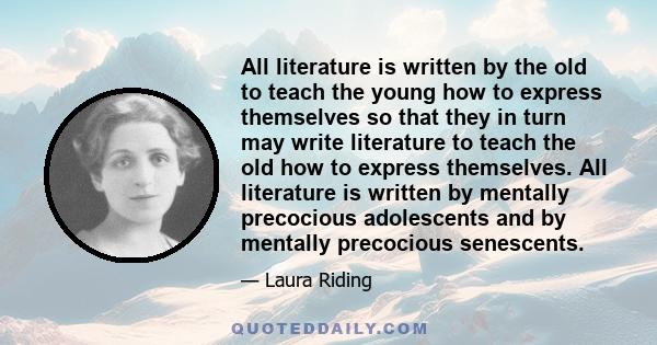 All literature is written by the old to teach the young how to express themselves so that they in turn may write literature to teach the old how to express themselves. All literature is written by mentally precocious