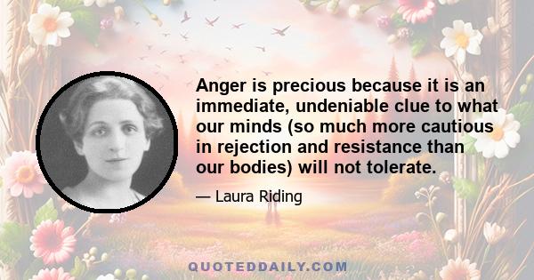 Anger is precious because it is an immediate, undeniable clue to what our minds (so much more cautious in rejection and resistance than our bodies) will not tolerate.