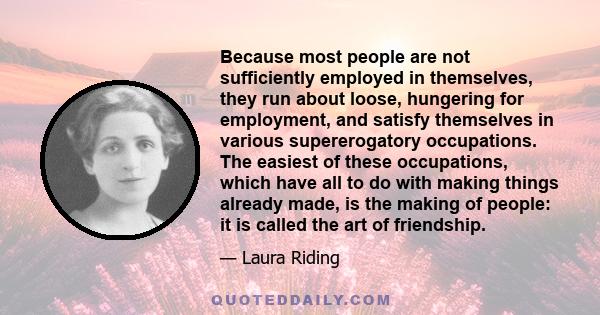 Because most people are not sufficiently employed in themselves, they run about loose, hungering for employment, and satisfy themselves in various supererogatory occupations. The easiest of these occupations, which have 