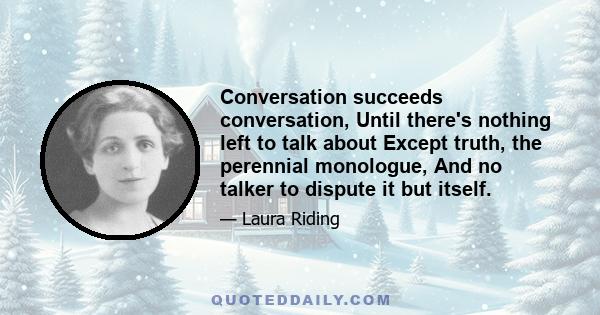 Conversation succeeds conversation, Until there's nothing left to talk about Except truth, the perennial monologue, And no talker to dispute it but itself.