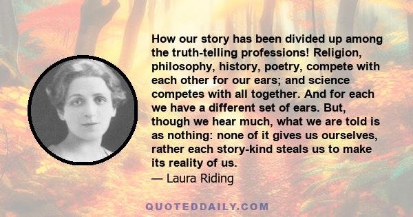 How our story has been divided up among the truth-telling professions! Religion, philosophy, history, poetry, compete with each other for our ears; and science competes with all together. And for each we have a