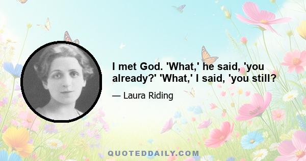 I met God. 'What,' he said, 'you already?' 'What,' I said, 'you still?