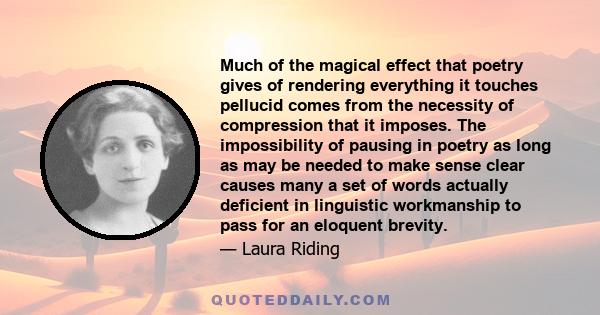 Much of the magical effect that poetry gives of rendering everything it touches pellucid comes from the necessity of compression that it imposes. The impossibility of pausing in poetry as long as may be needed to make