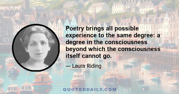 Poetry brings all possible experience to the same degree: a degree in the consciousness beyond which the consciousness itself cannot go.