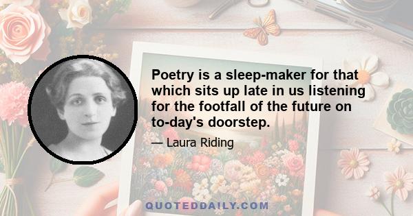 Poetry is a sleep-maker for that which sits up late in us listening for the footfall of the future on to-day's doorstep.